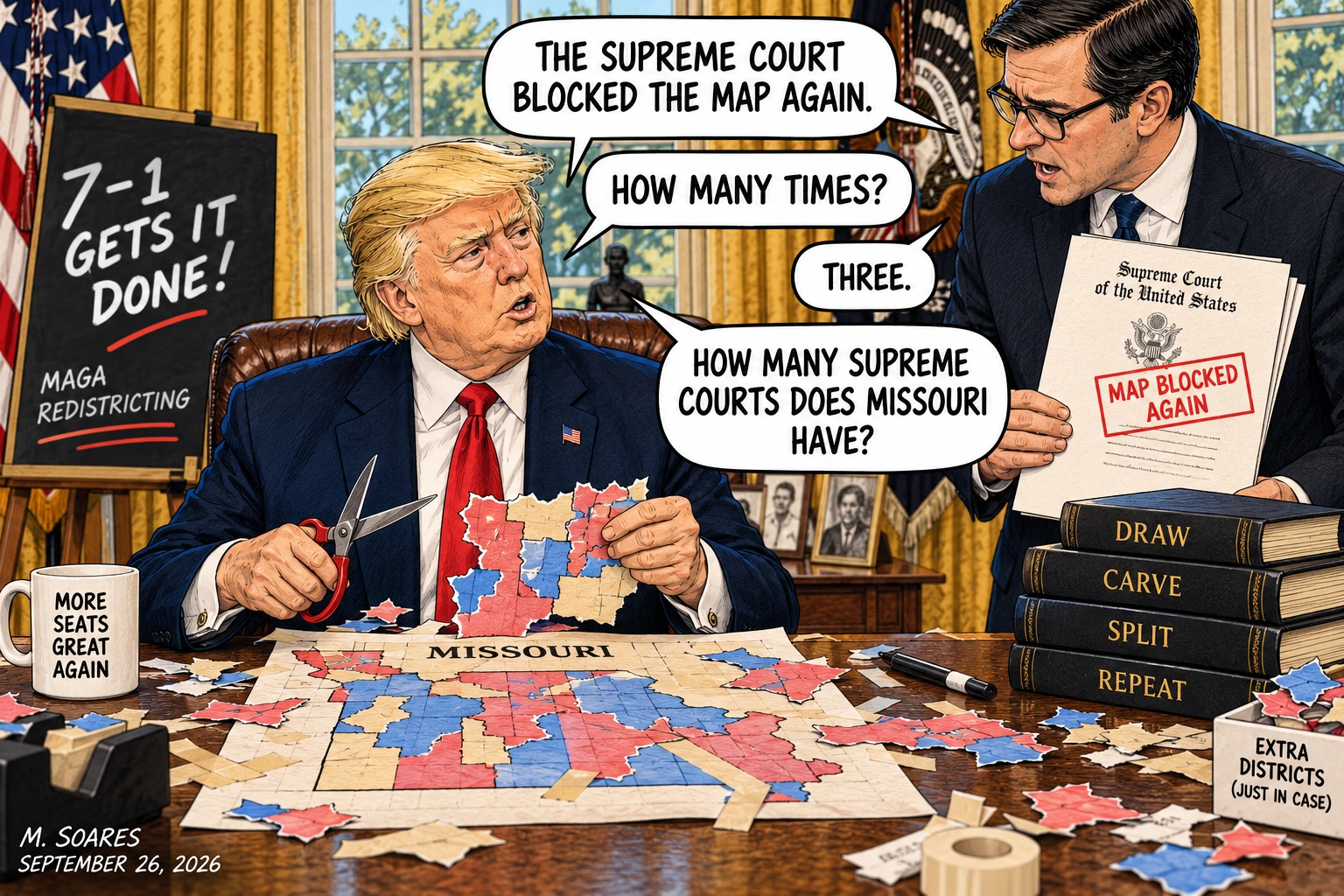 Editorial cartoon in the Oval Office. Trump cuts up a Missouri congressional map while an aide says the Supreme Court blocked the map again. Told it has happened three times, Trump asks how many Supreme Courts Missouri has.