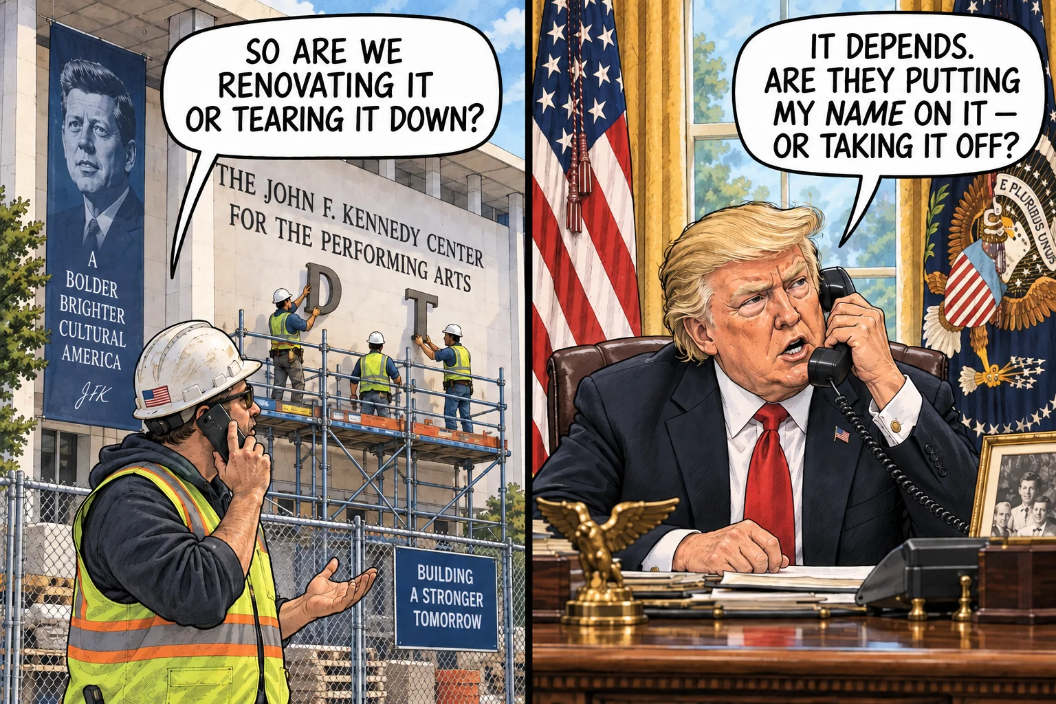 Split-panel editorial cartoon. At the Kennedy Center, a contractor asks on the phone, So are we renovating it or tearing it down? Workers on scaffolding hold large letters. In the Oval Office, Donald Trump answers, It depends. Are they putting my name on it — or taking it off?