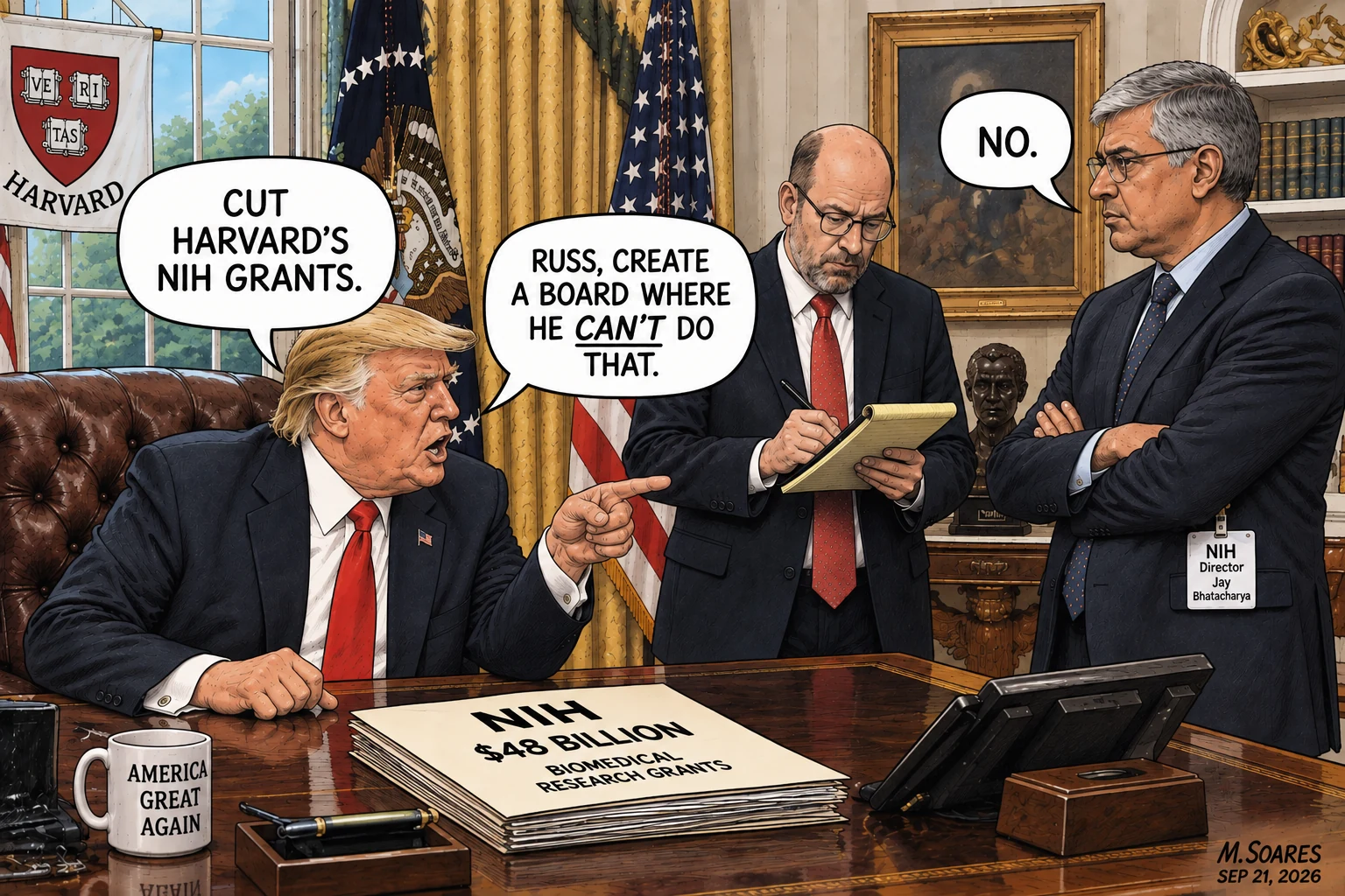 Editorial cartoon in the Oval Office. Trump orders Harvard NIH grants cut. NIH Director Jay Bhattacharya says no, and Trump tells Russ Vought, Russ, create a board where he can’t do that.