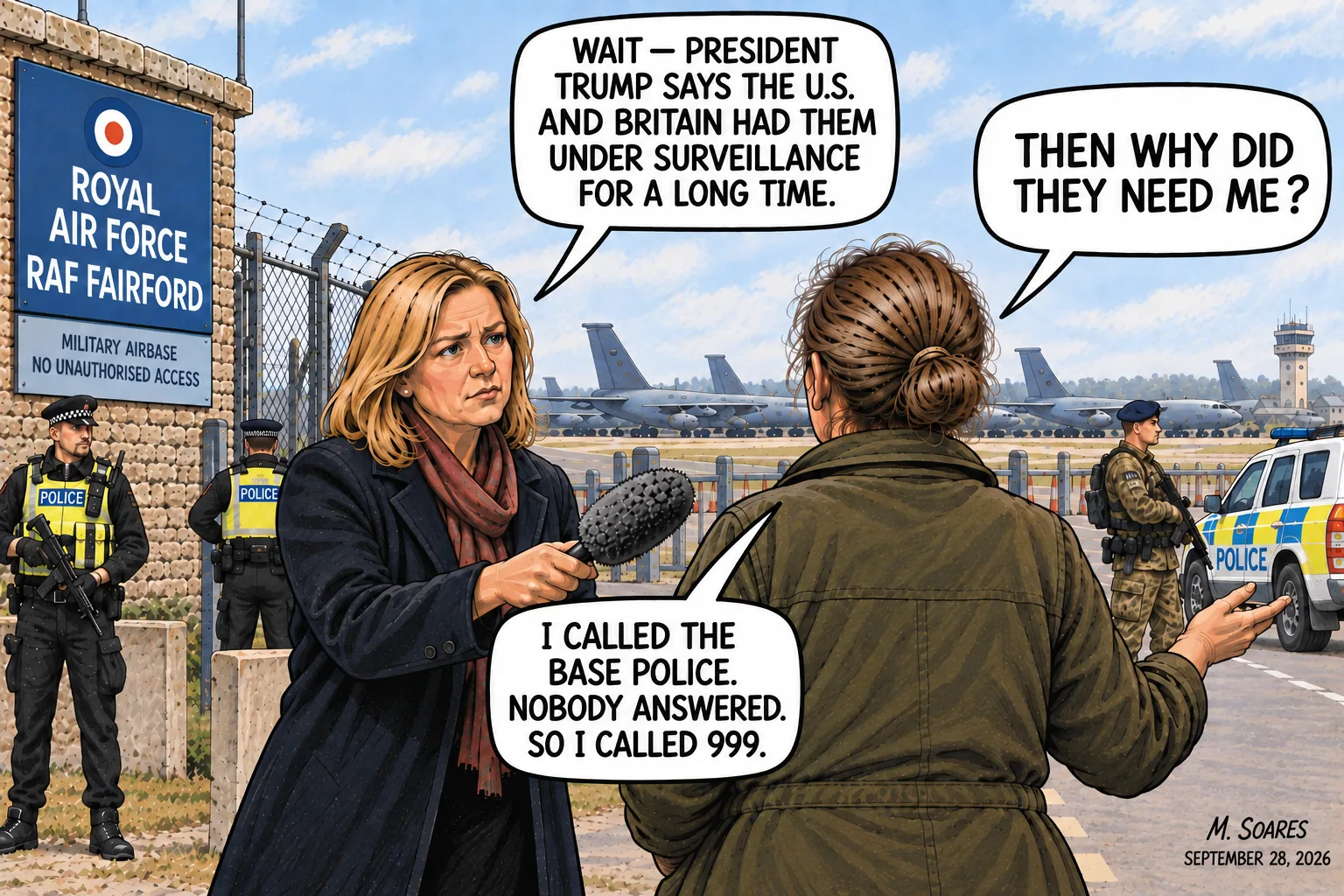 Editorial cartoon outside RAF Fairford. A farmer says she called the base police, got no answer and called 999. A reporter relays Trump’s claim that the U.S. and Britain had the suspects under surveillance for a long time. The farmer asks, Then why did they need me?